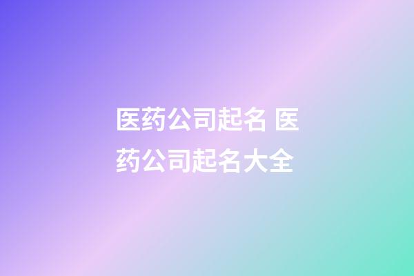 医药公司起名 医药公司起名大全-第1张-公司起名-玄机派
